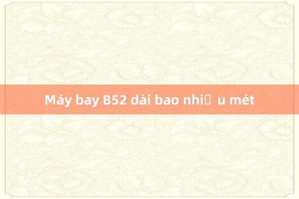 Máy bay B52 dài bao nhiều mét